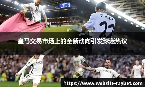 皇马交易市场上的全新动向引发球迷热议