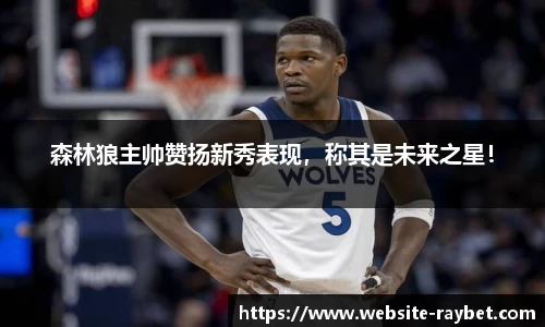 森林狼主帅赞扬新秀表现，称其是未来之星！