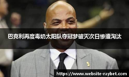 巴克利再度毒奶太阳队夺冠梦破灭次日惨遭淘汰