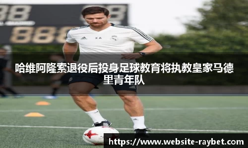 哈维阿隆索退役后投身足球教育将执教皇家马德里青年队